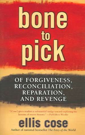 Bone to Pick: Of Forgiveness, Reconciliation, Reparation, and Revenge de Ellis Cose