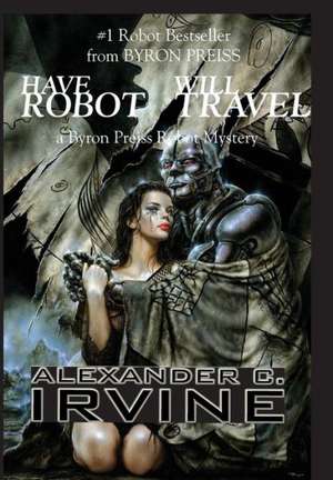 Have Robot, Will Travel: A Byron Press Robot Mystery de Alexander C Irvine