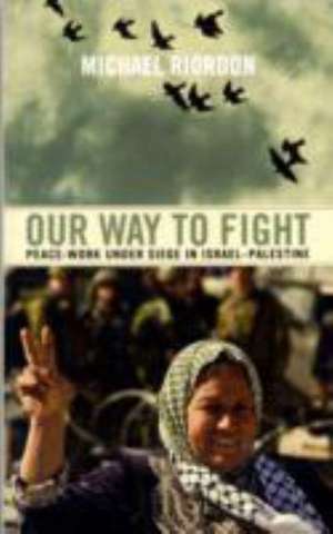 Our Way to Fight: Peace-Work Under Siege in Israel-Palestine de Michael Riordon