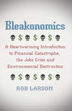 Bleakonomics: A Heartwarming Introduction to Financial Catastrophe, the Jobs Crisis and Environmental Destruction de Rob Larson