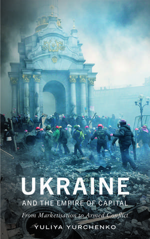 Ukraine and the Empire of Capital: From Marketisation to Armed Conflict de Yuliya Yurchenko