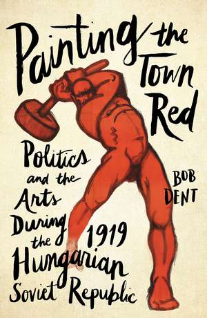 Painting the Town Red: Politics and the Arts During the 1919 Hungarian Soviet Republic de Bob Dent