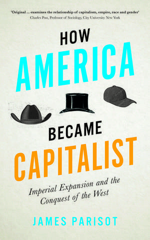 How America Became Capitalist: Imperial Expansion and the Conquest of the West de James Parisot