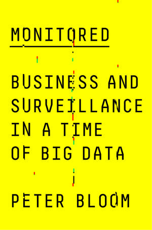 Monitored: Business and Surveillance in a Time of Big Data de Peter Bloom