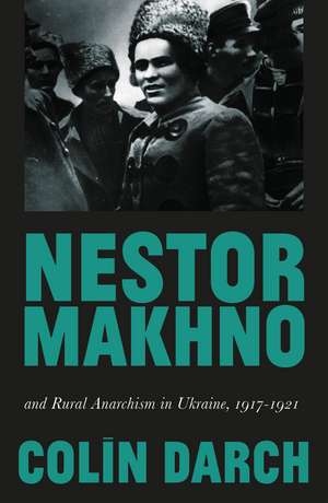 Nestor Makhno and Rural Anarchism in Ukraine, 1917-1921 de Colin Darch