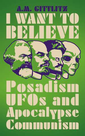 I Want to Believe: Posadism, UFOs and Apocalypse Communism de A.M. Gittlitz