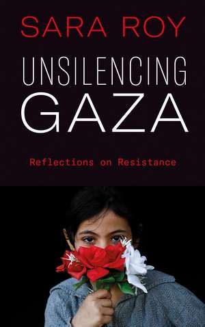 Unsilencing Gaza: Reflections on Resistance de Sara Roy