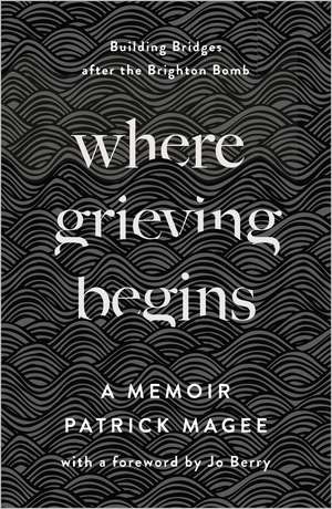 Where Grieving Begins: Building Bridges after the Brighton Bomb - A Memoir de Patrick Magee