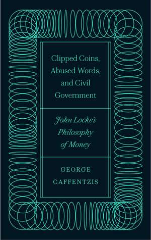 Clipped Coins, Abused Words, and Civil Government: John Locke’s Philosophy of Money de George Caffentzis