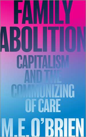 Family Abolition: Capitalism and the Communizing of Care de M. E. O'Brien