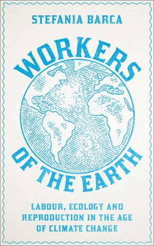 Workers of the Earth: Labour, Ecology and Reproduction in the Age of Climate Change de Stefania Barca