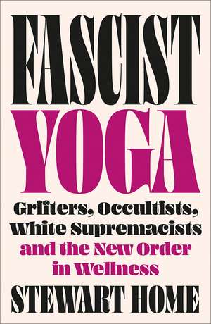 Fascist Yoga: Grifters, Occultists, White Supremacists, and the New Order In Wellness de Stewart Home