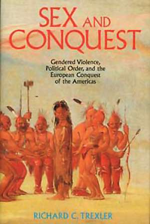 Sex and Conquest – Gendered Violence, Political Order, European Conquest of the Americas de RC Trexler