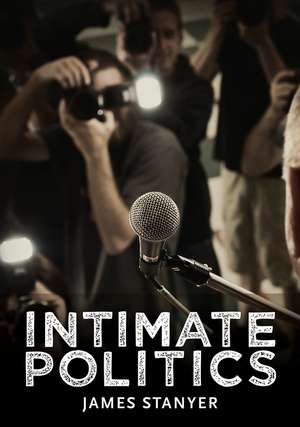 Intimate Politics – Publicity, Privacy and the Personal Lives of Politicians in Media Saturated Democracies de J Stanyer