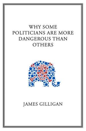 Why Some Politicians are More Dangerous Than Others de J Gilligan