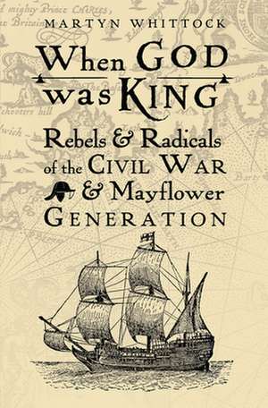 When God was King – Rebels & Radicals of the Civil War & Mayflower Generation de Martyn Whittock