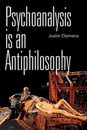 Psychoanalysis Is an Antiphilosophy de Justin Clemens