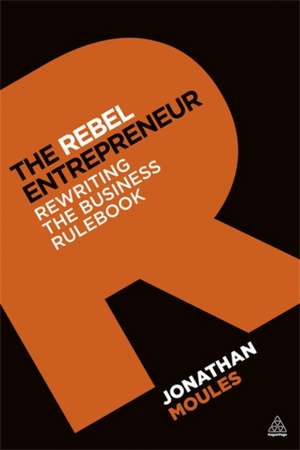 The Rebel Entrepreneur – Rewriting the Business Rulebook de Jonathan Moules