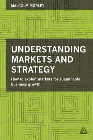 Understanding Markets and Strategy – How to Exploit Markets for Sustainable Business Growth de Malcolm Morley