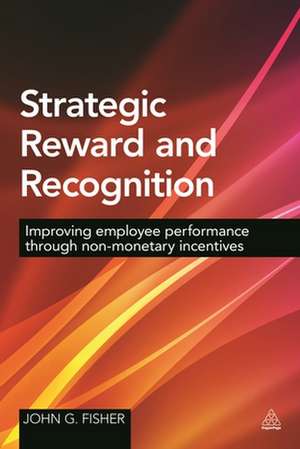 Strategic Reward and Recognition – Improving Employee Performance Through Non–monetary Incentives de John G Fisher