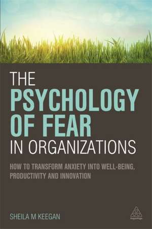 The Psychology of Fear in Organizations – How to Transform Anxiety into Well–being, Productivity and Innovation de Sheila Keegan