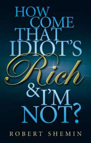 How Come That Idiot's Rich and I'm Not? de Robert Shemin