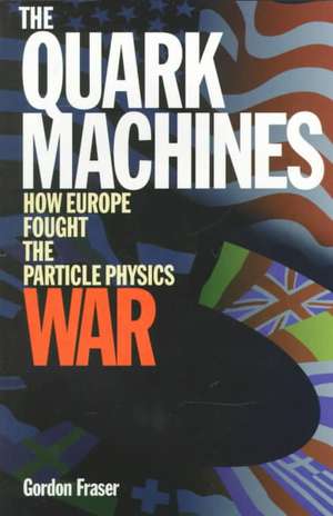 The Quark Machines: How Europe Fought the Particle Physics War, Second Edition de G Fraser