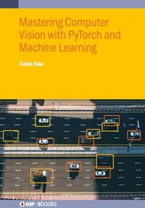 Mastering Computer Vision with Pytorch and Machine Learning de Caide Xiao