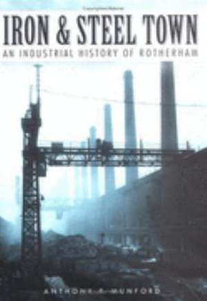 IRON STEEL TOWN: AN INDUSTRIAL HISTORY OF ROTHERHAM de ANTHONY P. MUNFORD