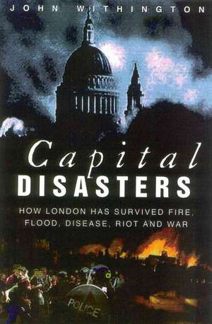 Capital Disasters: How London has Survived Fire, Flood, Disease, Riot and War de John Withington