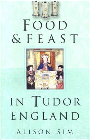 Food and Feast in Tudor England de Alison Sim