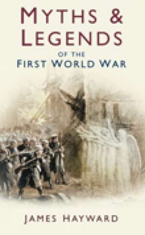 Myths & Legends of the First World War: London's Prototype of Hell de James Hayward