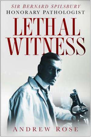 Lethal Witness: Sir Bernard Spilsbury, the Honorary Pathologist de Andrew Rose