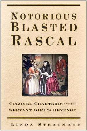 Notorious Blasted Rascal: Colonel Charteris and the Servant Girl's Revenge de Linda Stratmann