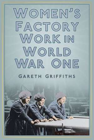 Women's Factory Work in World War One de Gareth Griffiths