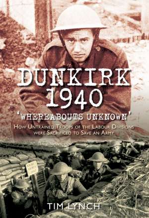 Dunkirk 1940: How Untrained Troops of the Labour Division Were Sacrificed to Save an Army de Tim Lynch