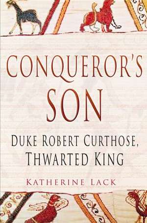 Conqueror's Son: Duke Robert Curthose, Thwarted King de Katherine Lack