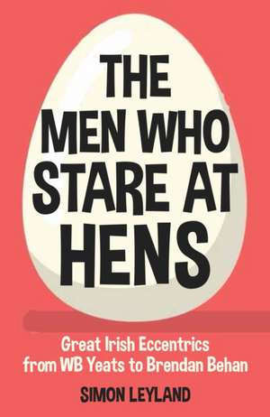 The Men Who Stare at Hens: Great Irish Eccentrics, from WB Yeats to Brendan Behan de Simon Leyland