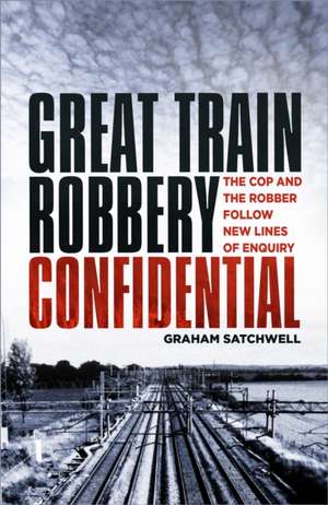 Great Train Robbery Confidential: The Cop and the Robber Follow New Lines of Enquiry de Graham Satchwell