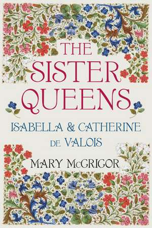 The Sister Queens: Isabella and Catherine de Valois de Mary McGrigor