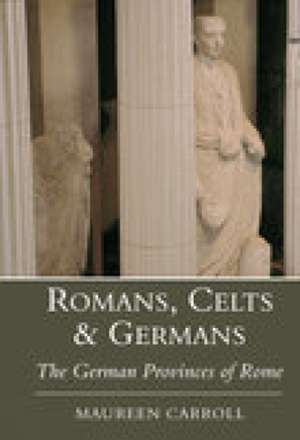 Romans, Celts & Germans: The German Provinces of Rome de Maureen Carroll