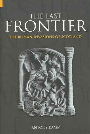 THE LAST FRONTIER: THE ROMAN INVASIONS OF SCOTLAND de Antony Kamm