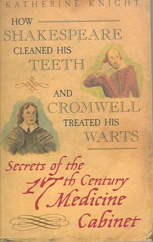 How Shakespeare Cleaned His Teeth and Cromwell Treated His Warts: Secrets of the 17th Century Medicine Cabinet de Katherine Knight