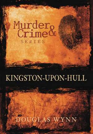 Murder and Crime in Kingston-upon-Hull de Douglas Wynn