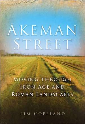 Akeman Street: Moving Through Iron Age and Roman Landscapes de Tim Copeland