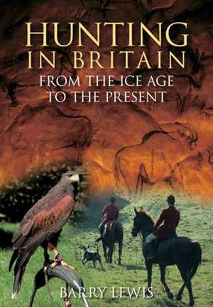 Hunting in Britain from the Ice Age to the Present de Barry Lewis