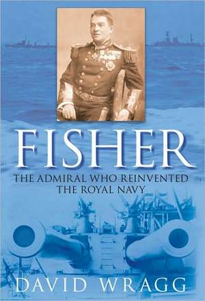 Fisher: The Admiral Who Reinvented the Royal Navy de David Wragg