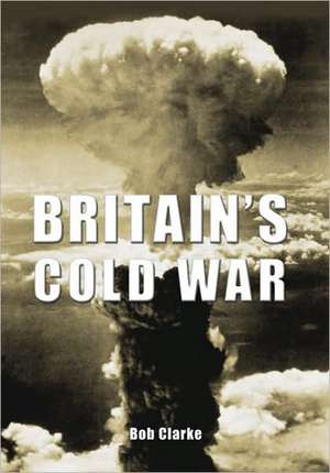 Britain's Cold War de Bob Clarke