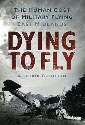 Dying to Fly: The Human Cost of Military Flying: East Midlands de Alastair Goodrum