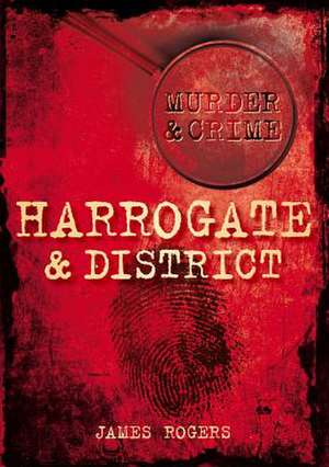 Murder & Crime: Harrogate & District de James Rogers